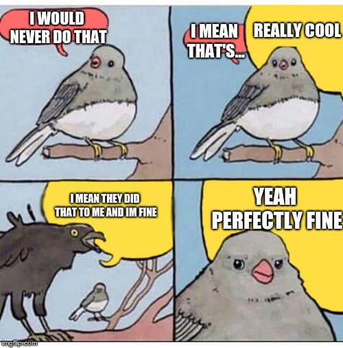 annoyed bird | I WOULD NEVER DO THAT YEAH PERFECTLY FINE REALLY COOL I MEAN THAT'S... I MEAN THEY DID THAT TO ME AND IM FINE | image tagged in annoyed bird | made w/ Imgflip meme maker