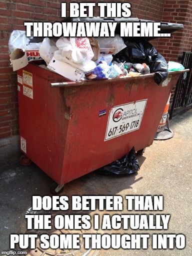 Dumpster Diving For Upvotes | I BET THIS THROWAWAY MEME... DOES BETTER THAN THE ONES I ACTUALLY PUT SOME THOUGHT INTO | image tagged in dumpster,memes,throwaway meme | made w/ Imgflip meme maker