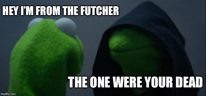 Evil Kermit |  HEY I’M FROM THE FUTCHER; THE ONE WERE YOUR DEAD | image tagged in memes,evil kermit | made w/ Imgflip meme maker