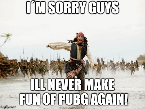Jack Sparrow Being Chased Meme |  I´M SORRY GUYS; ILL NEVER MAKE FUN OF PUBG AGAIN! | image tagged in memes,jack sparrow being chased | made w/ Imgflip meme maker