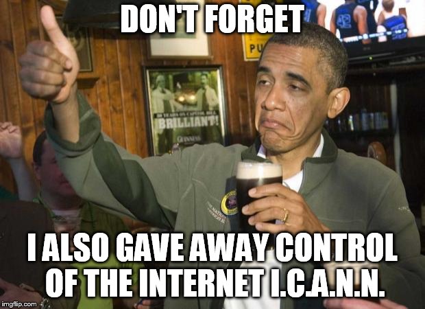 Obama beer | DON'T FORGET; I ALSO GAVE AWAY CONTROL OF THE INTERNET I.C.A.N.N. | image tagged in obama beer | made w/ Imgflip meme maker