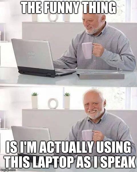 Hide the Pain Harold Meme | THE FUNNY THING; IS I'M ACTUALLY USING THIS LAPTOP AS I SPEAK | image tagged in memes,hide the pain harold | made w/ Imgflip meme maker