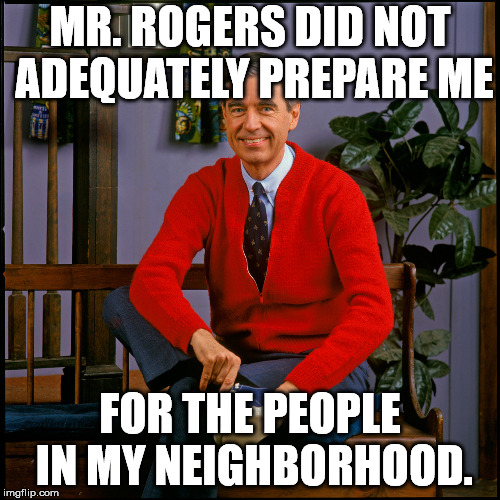 Mr. Rogers | MR. ROGERS DID NOT ADEQUATELY PREPARE ME; FOR THE PEOPLE IN MY NEIGHBORHOOD. | image tagged in mr rogers | made w/ Imgflip meme maker
