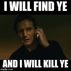 Liam Neeson Taken | I WILL FIND YE; AND I WILL KILL YE | image tagged in memes,liam neeson taken | made w/ Imgflip meme maker