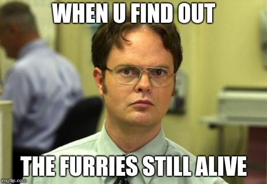 Dwight Schrute Meme | WHEN U FIND OUT; THE FURRIES STILL ALIVE | image tagged in memes,dwight schrute | made w/ Imgflip meme maker