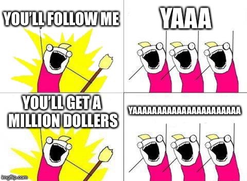 What Do We Want | YOU’LL FOLLOW ME; YAAA; YOU’LL GET A MILLION DOLLERS; YAAAAAAAAAAAAAAAAAAAAAA | image tagged in memes,what do we want | made w/ Imgflip meme maker