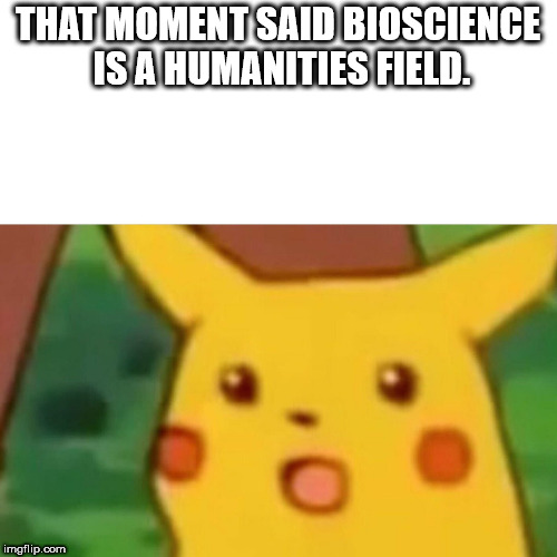 Surprised Pikachu Meme | THAT MOMENT SAID BIOSCIENCE IS A HUMANITIES FIELD. | image tagged in memes,surprised pikachu | made w/ Imgflip meme maker