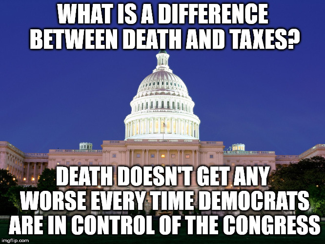 WHAT IS A DIFFERENCE BETWEEN DEATH AND TAXES? DEATH DOESN'T GET ANY WORSE EVERY TIME DEMOCRATS ARE IN CONTROL OF THE CONGRESS | image tagged in us captial,taxes,death | made w/ Imgflip meme maker