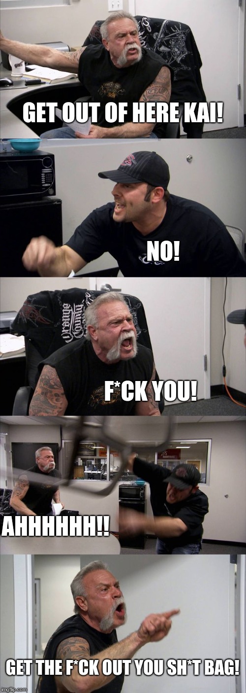 American Chopper Argument Meme | GET OUT OF HERE KAI! NO! F*CK YOU! AHHHHHH!! GET THE F*CK OUT YOU SH*T BAG! | image tagged in memes,american chopper argument | made w/ Imgflip meme maker