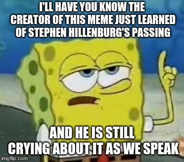 R.I.P. to the creator of one of the greatest cartoons ever made :'( | I'LL HAVE YOU KNOW THE CREATOR OF THIS MEME JUST LEARNED OF STEPHEN HILLENBURG'S PASSING; AND HE IS STILL CRYING ABOUT IT AS WE SPEAK | image tagged in memes,ill have you know spongebob | made w/ Imgflip meme maker
