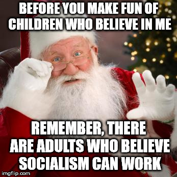 fuck comfortable santa | BEFORE YOU MAKE FUN OF CHILDREN WHO BELIEVE IN ME; REMEMBER, THERE ARE ADULTS WHO BELIEVE SOCIALISM CAN WORK | image tagged in comfortable santa,socialism | made w/ Imgflip meme maker