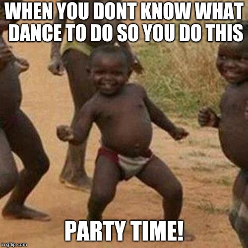 Third World Success Kid Meme | WHEN YOU DONT KNOW WHAT DANCE TO DO SO YOU DO THIS; PARTY TIME! | image tagged in memes,third world success kid | made w/ Imgflip meme maker