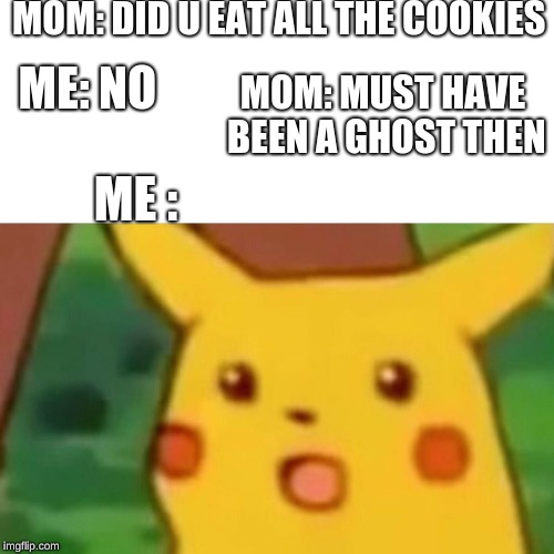 Surprised Pikachu Meme | MOM: DID U EAT ALL THE COOKIES; ME: NO; MOM: MUST HAVE BEEN A GHOST THEN; ME : | image tagged in memes,surprised pikachu | made w/ Imgflip meme maker