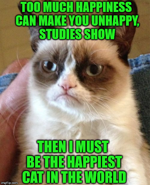 Super Happy Grumpy Cat | TOO MUCH HAPPINESS CAN MAKE YOU UNHAPPY,       STUDIES SHOW; THEN I MUST BE THE HAPPIEST CAT IN THE WORLD | image tagged in memes,grumpy cat,happy,unhappy,study | made w/ Imgflip meme maker