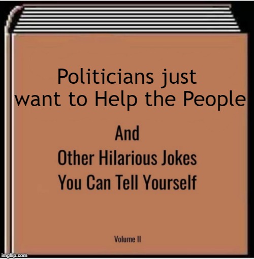 I don't really trust Republicans or Democrats, to be honest. | Politicians just want to Help the People | image tagged in and other hilarious jokes you can tell yourself,politics,politicians suck | made w/ Imgflip meme maker