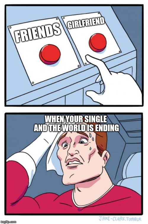 Two Buttons Meme | GIRLFRIEND; FRIENDS; WHEN YOUR SINGLE AND THE WORLD IS ENDING | image tagged in memes,two buttons | made w/ Imgflip meme maker