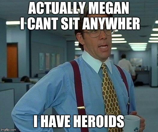 That Would Be Great Meme | ACTUALLY MEGAN I CANT SIT ANYWHER; I HAVE HEROIDS | image tagged in memes,that would be great | made w/ Imgflip meme maker