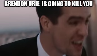BRENDON URIE  IS GOING TO KILL YOU | image tagged in murder | made w/ Imgflip meme maker