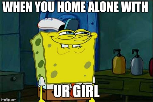 Don't You Squidward | WHEN YOU HOME ALONE WITH; UR GIRL | image tagged in memes,dont you squidward | made w/ Imgflip meme maker