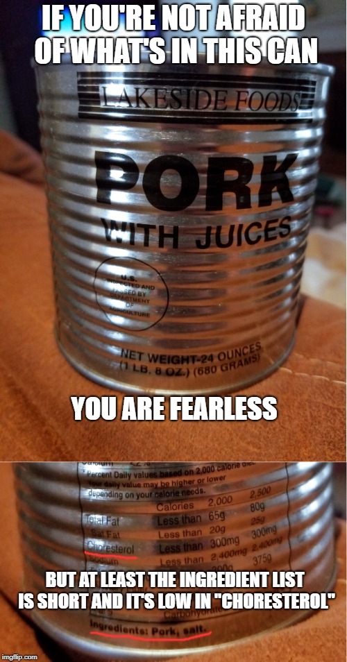 Low in "Choresterol" | IF YOU'RE NOT AFRAID OF WHAT'S IN THIS CAN; YOU ARE FEARLESS; BUT AT LEAST THE INGREDIENT LIST IS SHORT AND IT'S LOW IN "CHORESTEROL" | image tagged in meat,dafuq,gross,wtf | made w/ Imgflip meme maker