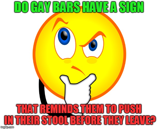 Do They? | DO GAY BARS HAVE A SIGN; THAT REMINDS THEM TO PUSH IN THEIR STOOL BEFORE THEY LEAVE? | image tagged in gay,gay jokes,bar | made w/ Imgflip meme maker
