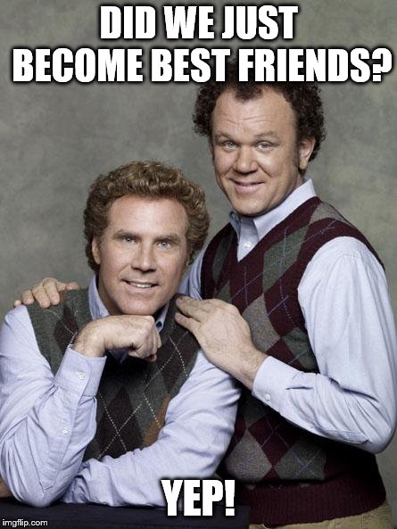 step brothers | DID WE JUST BECOME BEST FRIENDS? YEP! | image tagged in step brothers | made w/ Imgflip meme maker