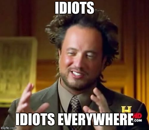 Ancient Aliens | IDIOTS; IDIOTS EVERYWHERE | image tagged in memes,ancient aliens | made w/ Imgflip meme maker