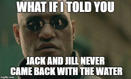 Matrix Morpheus Meme | WHAT IF I TOLD YOU; JACK AND JILL NEVER CAME BACK WITH THE WATER | image tagged in memes,matrix morpheus | made w/ Imgflip meme maker