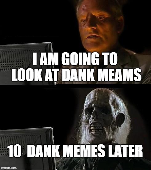 I'll Just Wait Here Meme | I AM GOING TO LOOK AT DANK MEAMS; 10  DANK MEMES LATER | image tagged in memes,ill just wait here | made w/ Imgflip meme maker