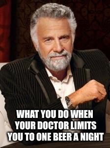 Most Interesting Man No Beer | WHAT YOU DO WHEN YOUR DOCTOR LIMITS YOU TO ONE BEER A NIGHT | image tagged in most interesting man no beer | made w/ Imgflip meme maker