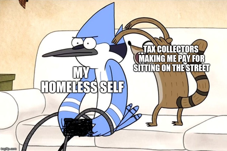 Regular Show | TAX COLLECTORS MAKING ME PAY FOR SITTING ON THE STREET; MY HOMELESS SELF | image tagged in regular show,scumbag | made w/ Imgflip meme maker