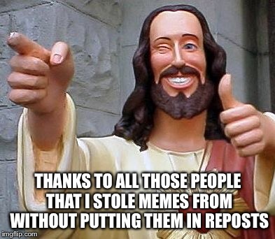 Jesus thanks you | THANKS TO ALL THOSE PEOPLE THAT I STOLE MEMES FROM WITHOUT PUTTING THEM IN REPOSTS | image tagged in jesus thanks you | made w/ Imgflip meme maker