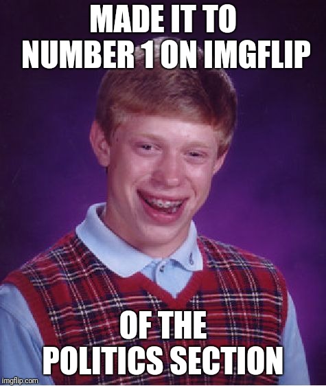 Bad Luck Brian Meme | MADE IT TO NUMBER 1 ON IMGFLIP; OF THE POLITICS SECTION | image tagged in memes,bad luck brian | made w/ Imgflip meme maker