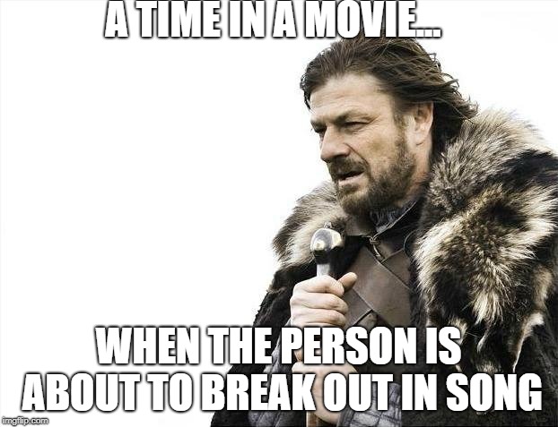 Brace Yourselves X is Coming Meme | A TIME IN A MOVIE... WHEN THE PERSON IS ABOUT TO BREAK OUT IN SONG | image tagged in memes,brace yourselves x is coming | made w/ Imgflip meme maker
