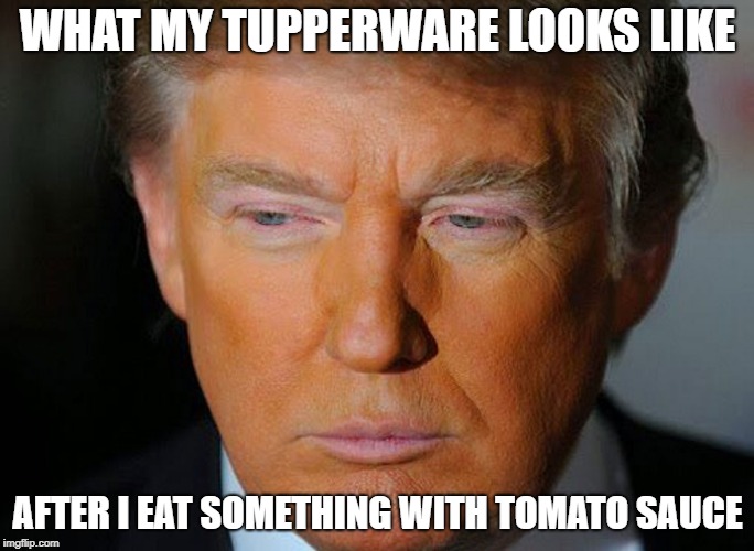 Trump Orange | WHAT MY TUPPERWARE LOOKS LIKE; AFTER I EAT SOMETHING WITH TOMATO SAUCE | image tagged in trump orange,memes,funny | made w/ Imgflip meme maker