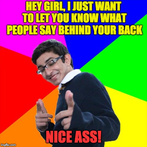 Subtle Pickup Liner | HEY GIRL, I JUST WANT TO LET YOU KNOW WHAT PEOPLE SAY BEHIND YOUR BACK; NICE ASS! | image tagged in memes,subtle pickup liner | made w/ Imgflip meme maker
