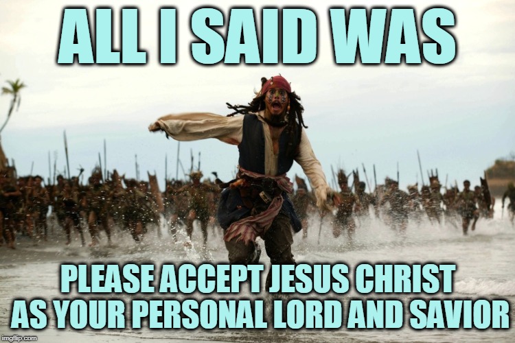 Too Soon? | ALL I SAID WAS; PLEASE ACCEPT JESUS CHRIST AS YOUR PERSONAL LORD AND SAVIOR | image tagged in captain jack sparrow running | made w/ Imgflip meme maker
