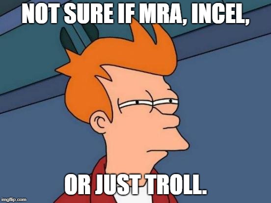 Futurama Fry Meme | NOT SURE IF MRA, INCEL, OR JUST TROLL. | image tagged in memes,futurama fry | made w/ Imgflip meme maker