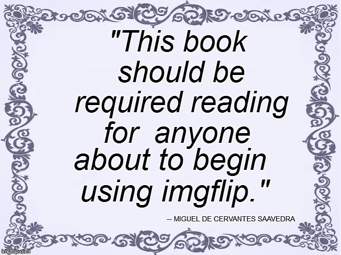 "This book should be required reading for  anyone about to begin using imgflip." -- MIGUEL DE CERVANTES SAAVEDRA | made w/ Imgflip meme maker