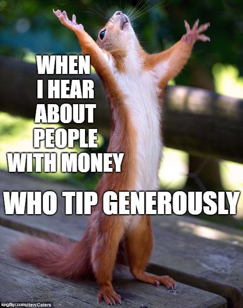 Hooray | WHEN I HEAR ABOUT PEOPLE WITH MONEY WHO TIP GENEROUSLY | image tagged in hooray | made w/ Imgflip meme maker