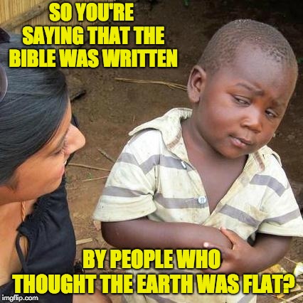 Third World Skeptical Kid Meme | SO YOU'RE SAYING THAT THE BIBLE WAS WRITTEN; BY PEOPLE WHO THOUGHT THE EARTH WAS FLAT? | image tagged in memes,third world skeptical kid | made w/ Imgflip meme maker