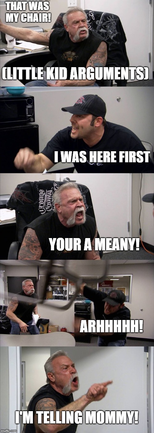American Chopper Argument | THAT WAS MY CHAIR! (LITTLE KID ARGUMENTS); I WAS HERE FIRST; YOUR A MEANY! ARHHHHH! I'M TELLING MOMMY! | image tagged in memes,american chopper argument | made w/ Imgflip meme maker