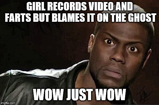 Kevin Hart | GIRL RECORDS VIDEO AND FARTS BUT BLAMES IT ON THE GHOST; WOW JUST WOW | image tagged in memes,kevin hart | made w/ Imgflip meme maker