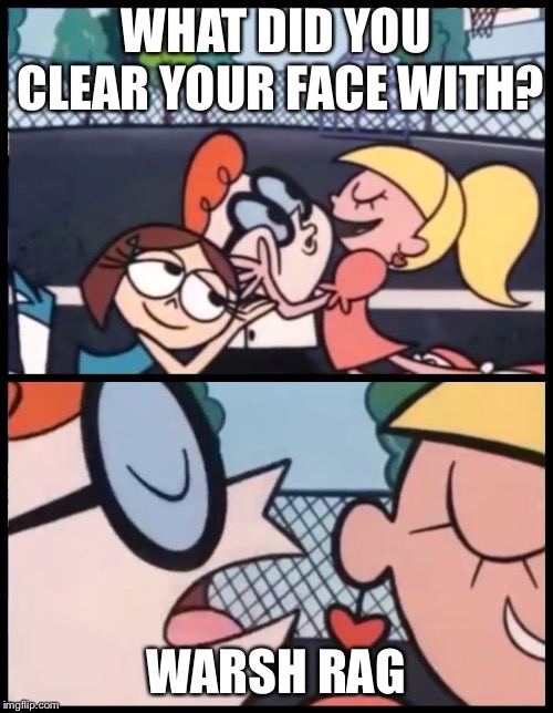 Say it Again, Dexter | WHAT DID YOU CLEAR YOUR FACE WITH? WARSH RAG | image tagged in say it again dexter | made w/ Imgflip meme maker