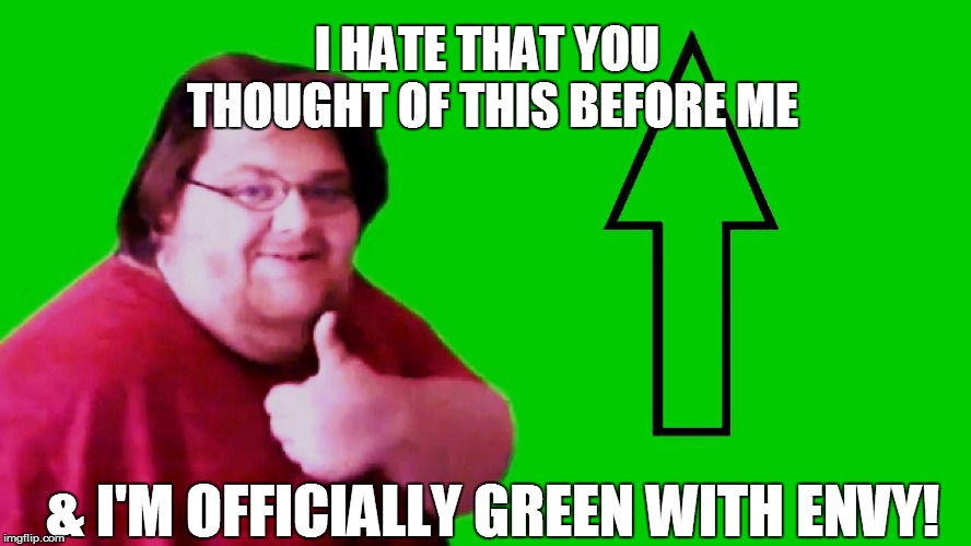 I HATE THAT YOU THOUGHT OF THIS BEFORE ME & I'M OFFICIALLY GREEN WITH ENVY! | made w/ Imgflip meme maker