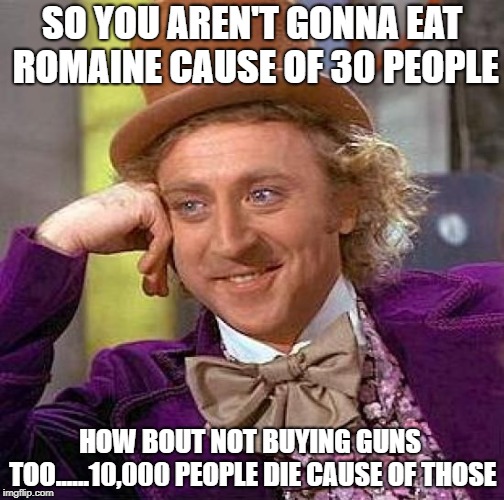 Creepy Condescending Wonka Meme | SO YOU AREN'T GONNA EAT ROMAINE CAUSE OF 30 PEOPLE; HOW BOUT NOT BUYING GUNS TOO......10,000 PEOPLE DIE CAUSE OF THOSE | image tagged in memes,creepy condescending wonka | made w/ Imgflip meme maker