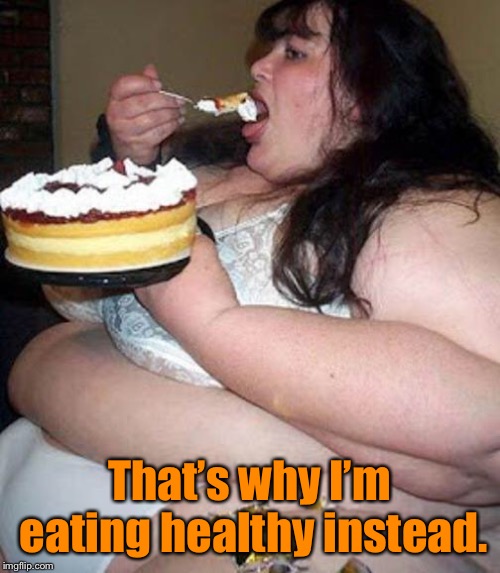 Fat woman with cake | That’s why I’m eating healthy instead. | image tagged in fat woman with cake | made w/ Imgflip meme maker