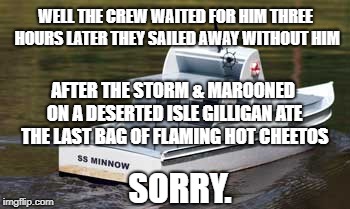 WELL THE CREW WAITED FOR HIM THREE HOURS LATER THEY SAILED AWAY WITHOUT HIM AFTER THE STORM & MAROONED ON A DESERTED ISLE GILLIGAN ATE THE L | made w/ Imgflip meme maker