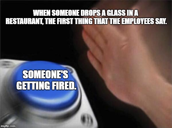Blank Nut Button Meme | WHEN SOMEONE DROPS A GLASS IN A RESTAURANT, THE FIRST THING THAT THE EMPLOYEES SAY. SOMEONE'S GETTING FIRED. | image tagged in memes,blank nut button | made w/ Imgflip meme maker