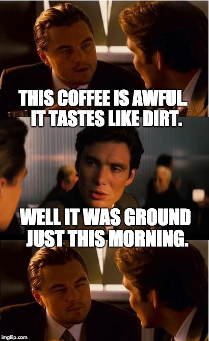 Inception Meme | THIS COFFEE IS AWFUL.  IT TASTES LIKE DIRT. WELL IT WAS GROUND JUST THIS MORNING. | image tagged in memes,inception | made w/ Imgflip meme maker